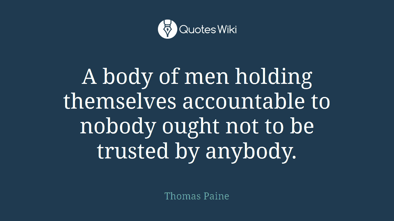 A body of men holding themselves accountable to nobody ought not to be trusted by anybody.