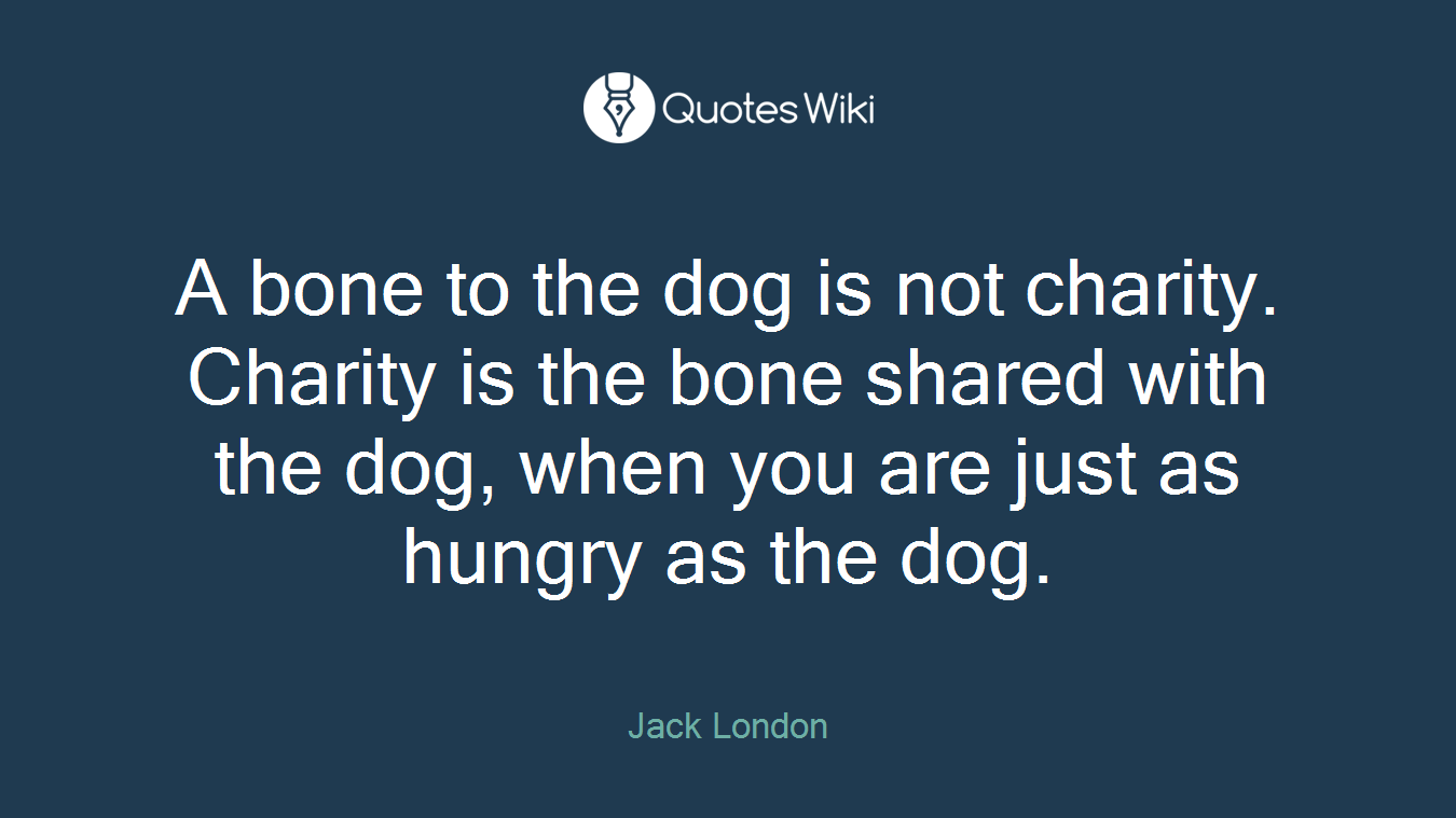 A bone to the dog is not charity. Charity is the bone shared with the dog, when you are just as hungry as the dog.