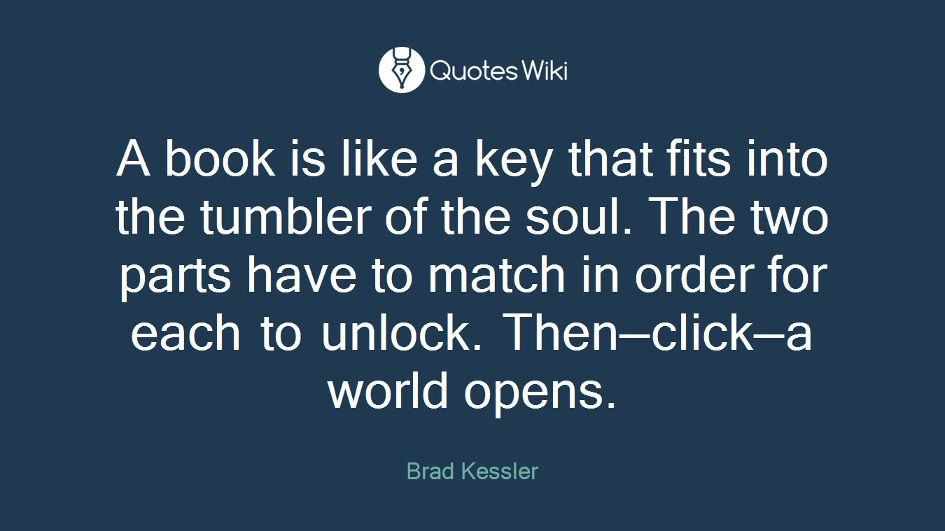 A book is like a key that fits into the tumbler of the soul. The two parts have to match in order for each to unlock. Then—click—a world opens.