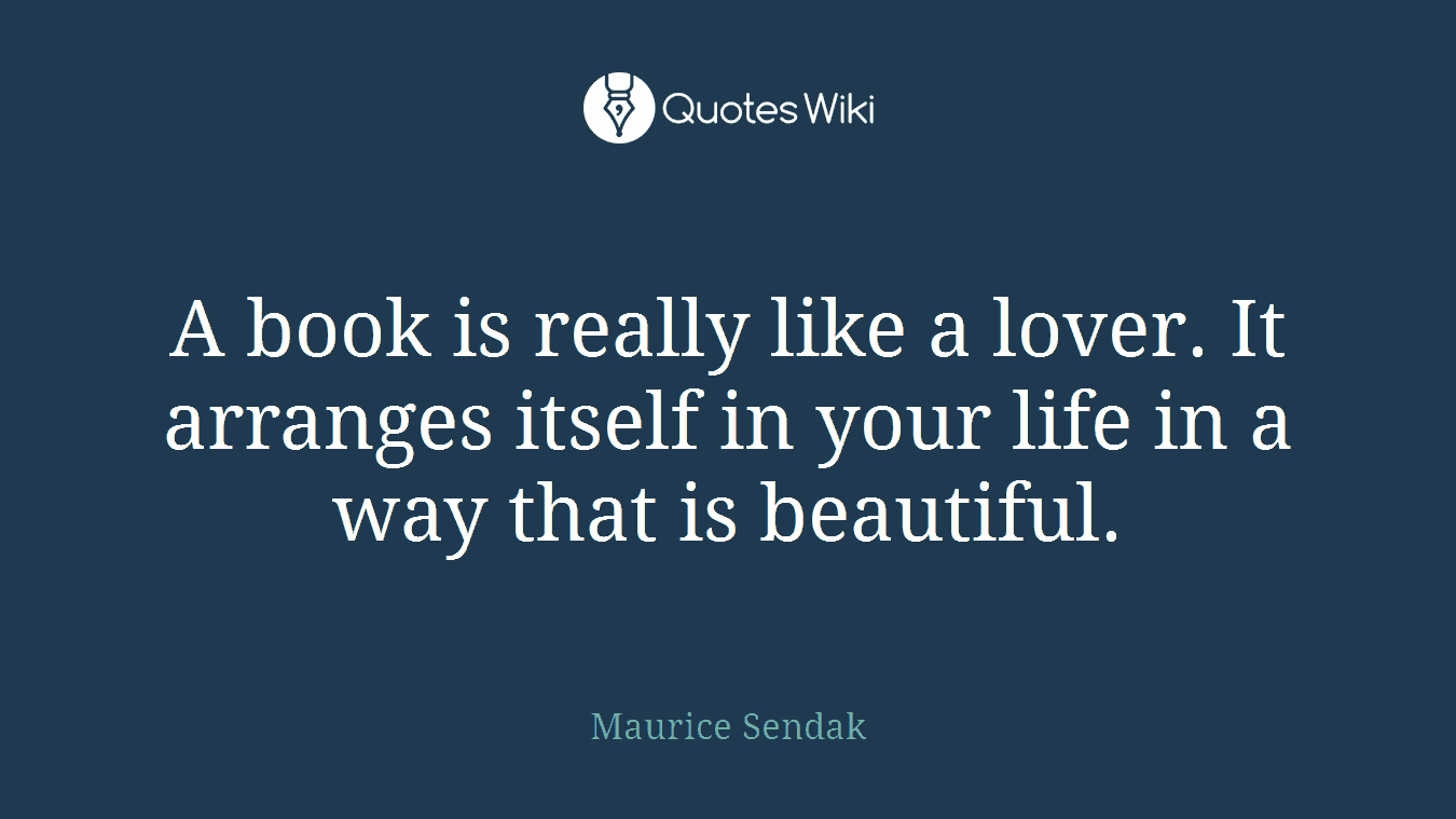 A book is really like a lover. It arranges itself in your life in a way that is beautiful.