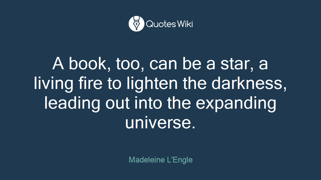 A book, too, can be a star, a living fire to lighten the darkness, leading out into the expanding universe.