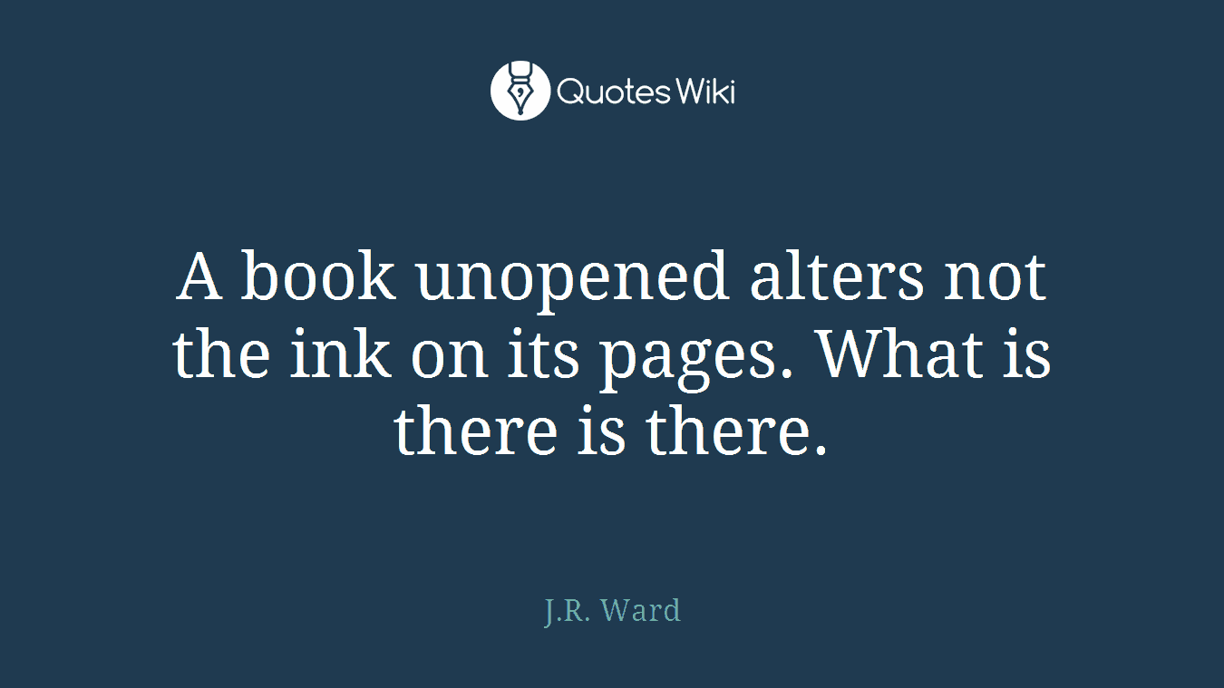 A book unopened alters not the ink on its pages. What is there is there.