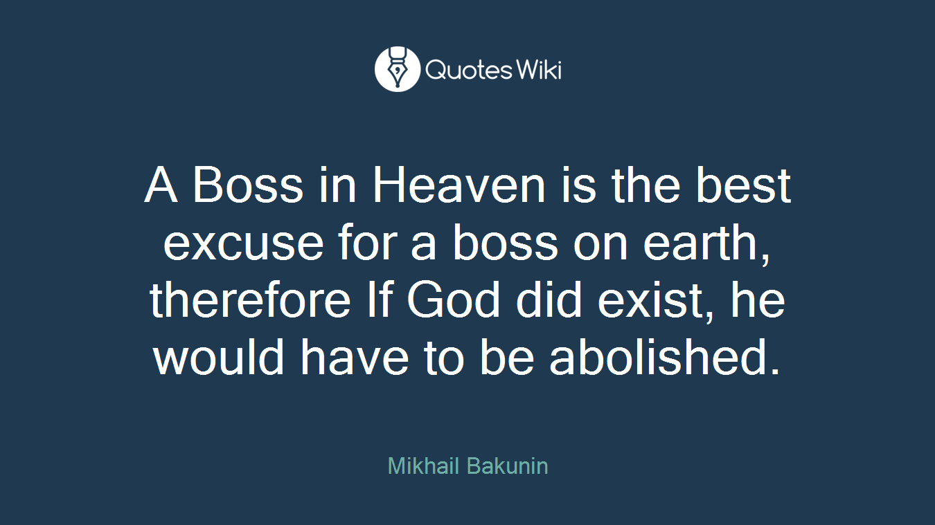 A Boss in Heaven is the best excuse for a boss on earth, therefore If God did exist, he would have to be abolished.