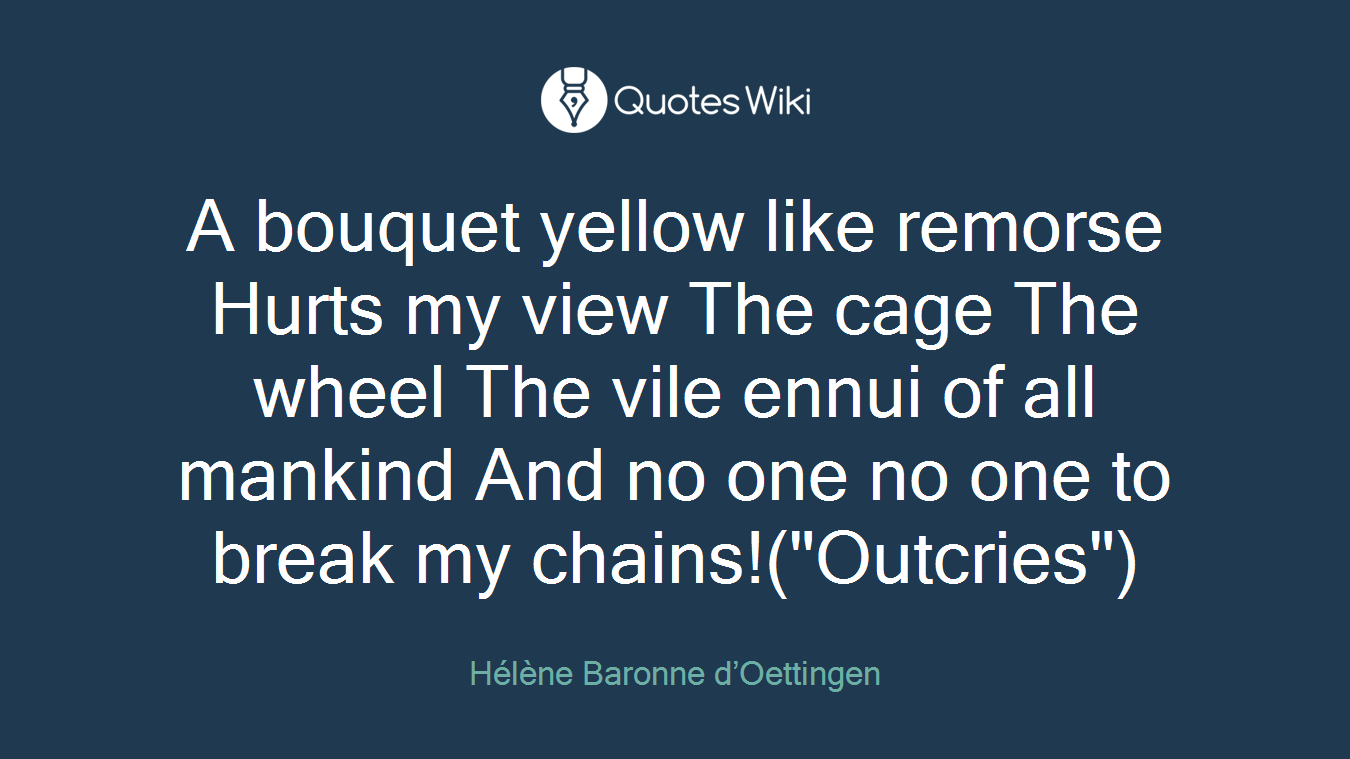 A bouquet yellow like remorse Hurts my view The cage The wheel The vile ennui of all mankind And no one no one to break my chains!("Outcries")