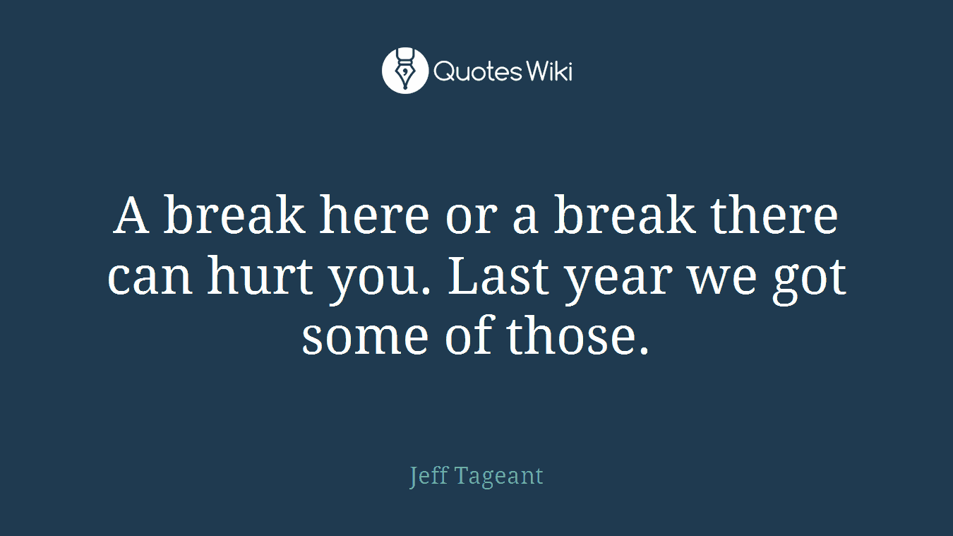 A break here or a break there can hurt you. Last year we got some of those.