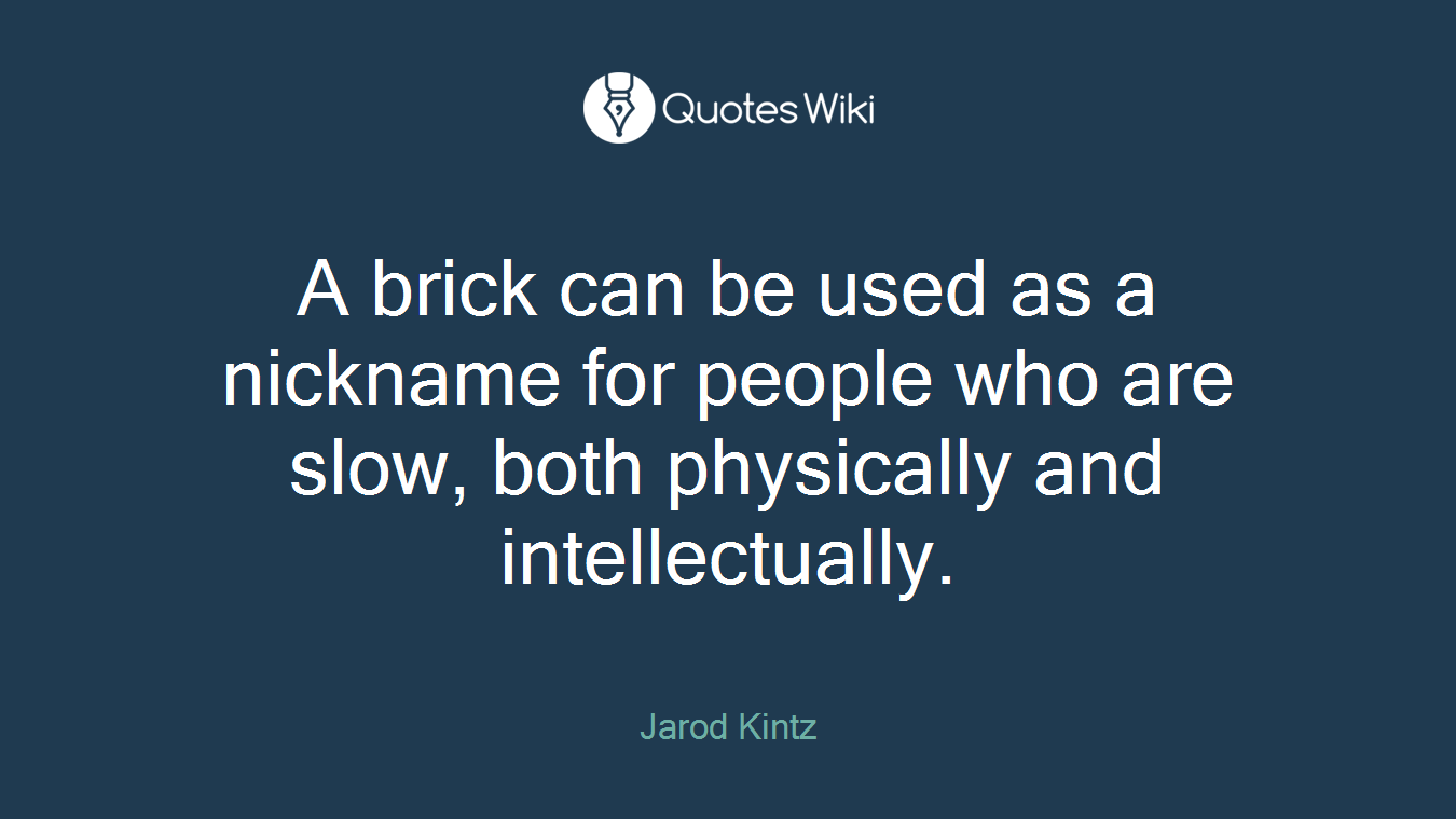 A brick can be used as a nickname for people who are slow, both physically and intellectually.