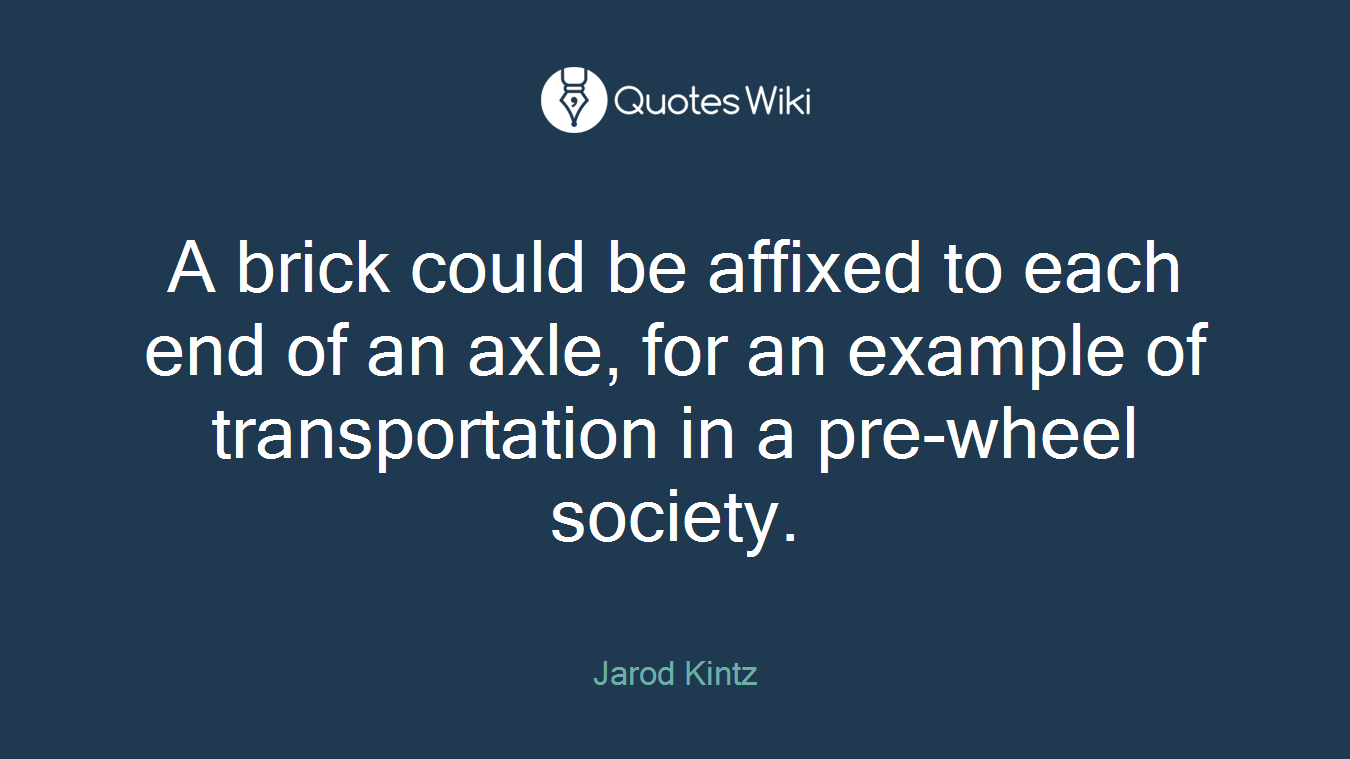 A brick could be affixed to each end of an axle, for an example of transportation in a pre-wheel society.