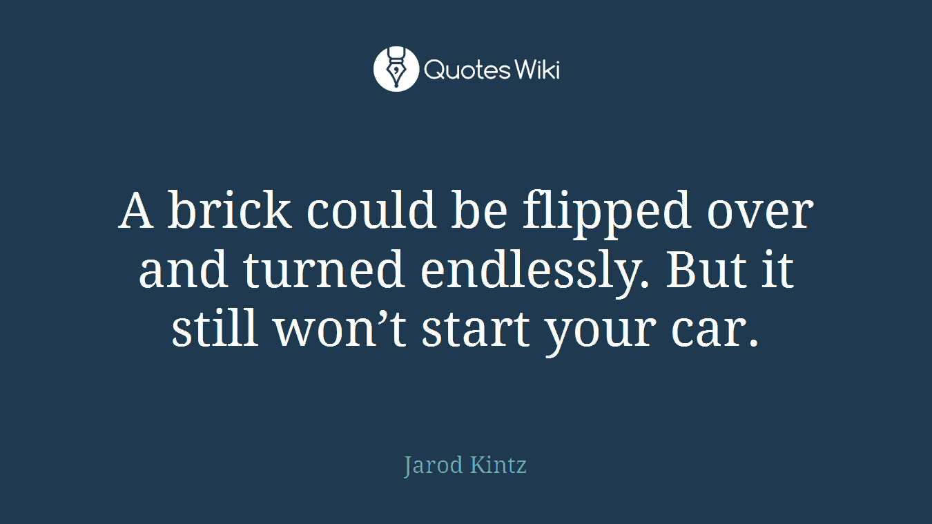 A brick could be flipped over and turned endlessly. But it still won’t start your car.