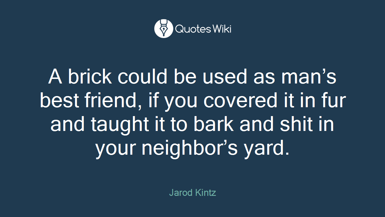 A brick could be used as man’s best friend, if you covered it in fur and taught it to bark and shit in your neighbor’s yard.