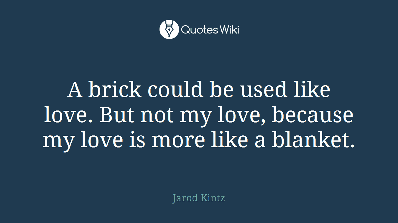 A brick could be used like love. But not my love, because my love is more like a blanket.