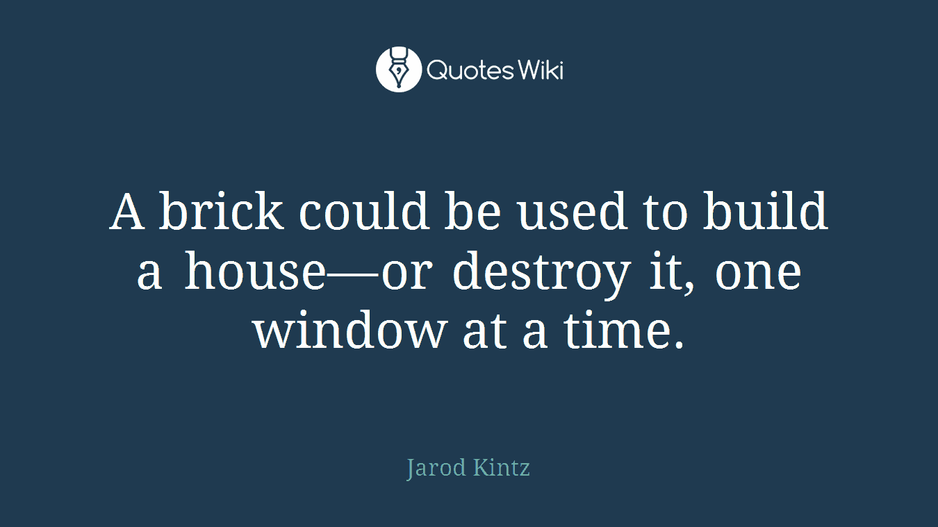 A brick could be used to build a house—or destroy it, one window at a time.