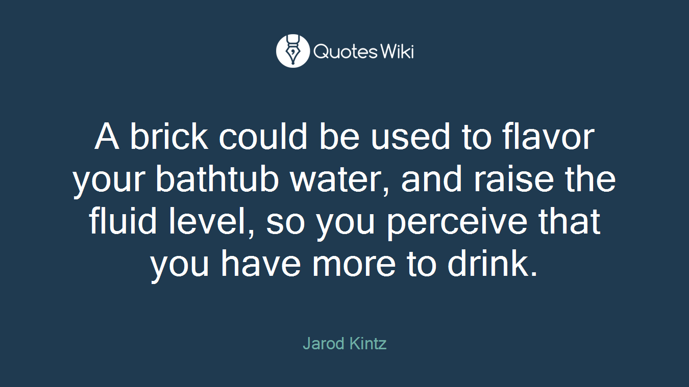 A brick could be used to flavor your bathtub water, and raise the fluid level, so you perceive that you have more to drink.