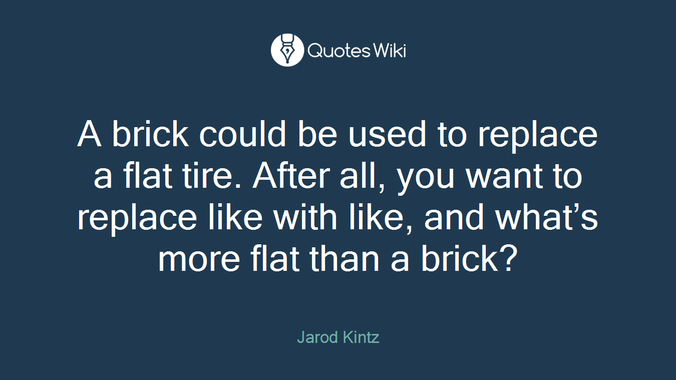 A brick could be used to replace a flat tire. After all, you want to replace like with like, and what’s more flat than a brick?