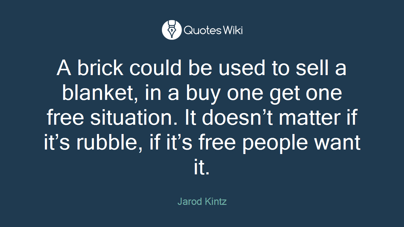 A brick could be used to sell a blanket, in a buy one get one free situation. It doesn’t matter if it’s rubble, if it’s free people want it.