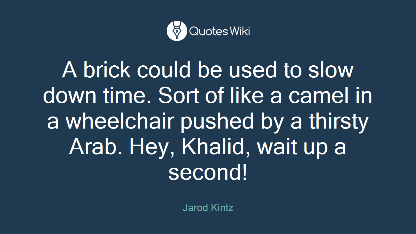 A brick could be used to slow down time. Sort of like a camel in a wheelchair pushed by a thirsty Arab. Hey, Khalid, wait up a second!