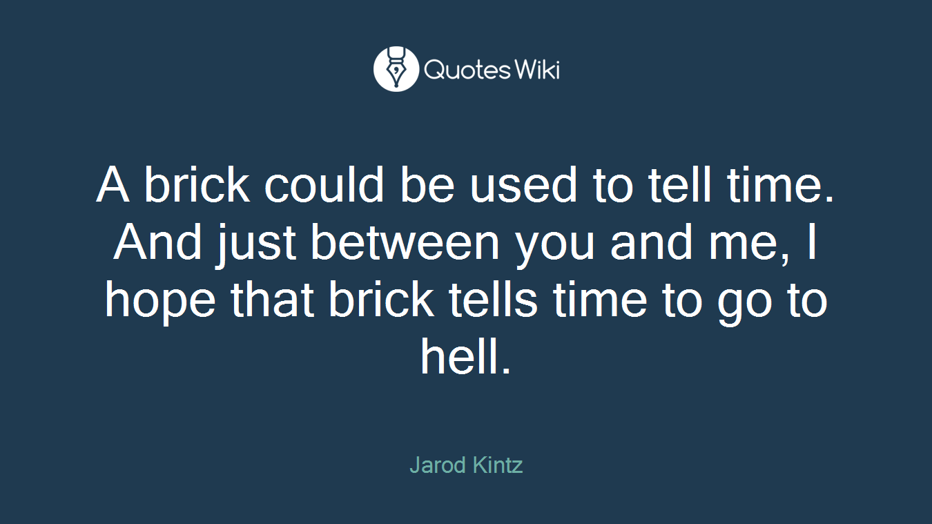 A brick could be used to tell time. And just between you and me, I hope that brick tells time to go to hell.