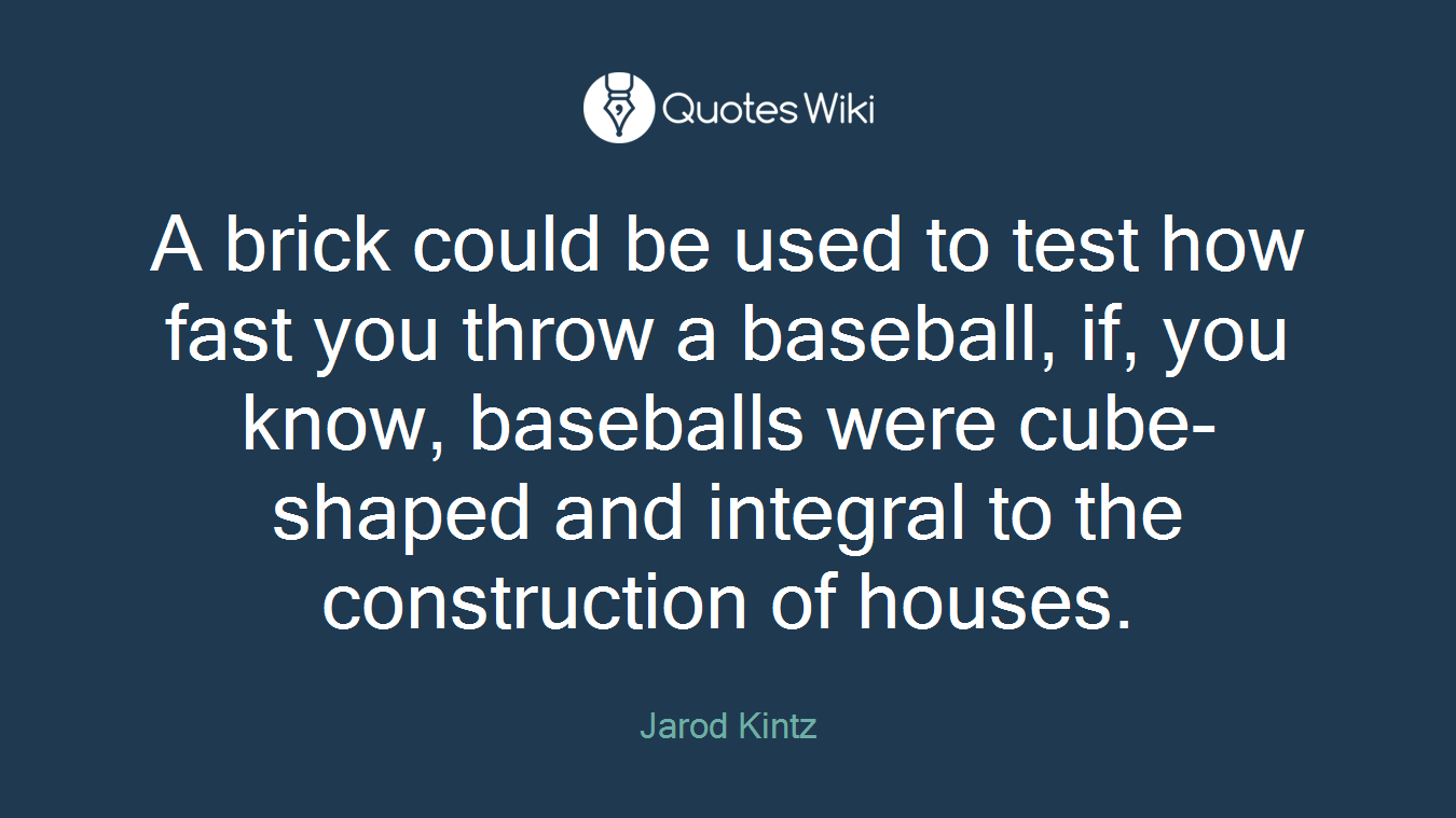 A brick could be used to test how fast you throw a baseball, if, you know, baseballs were cube-shaped and integral to the construction of houses.