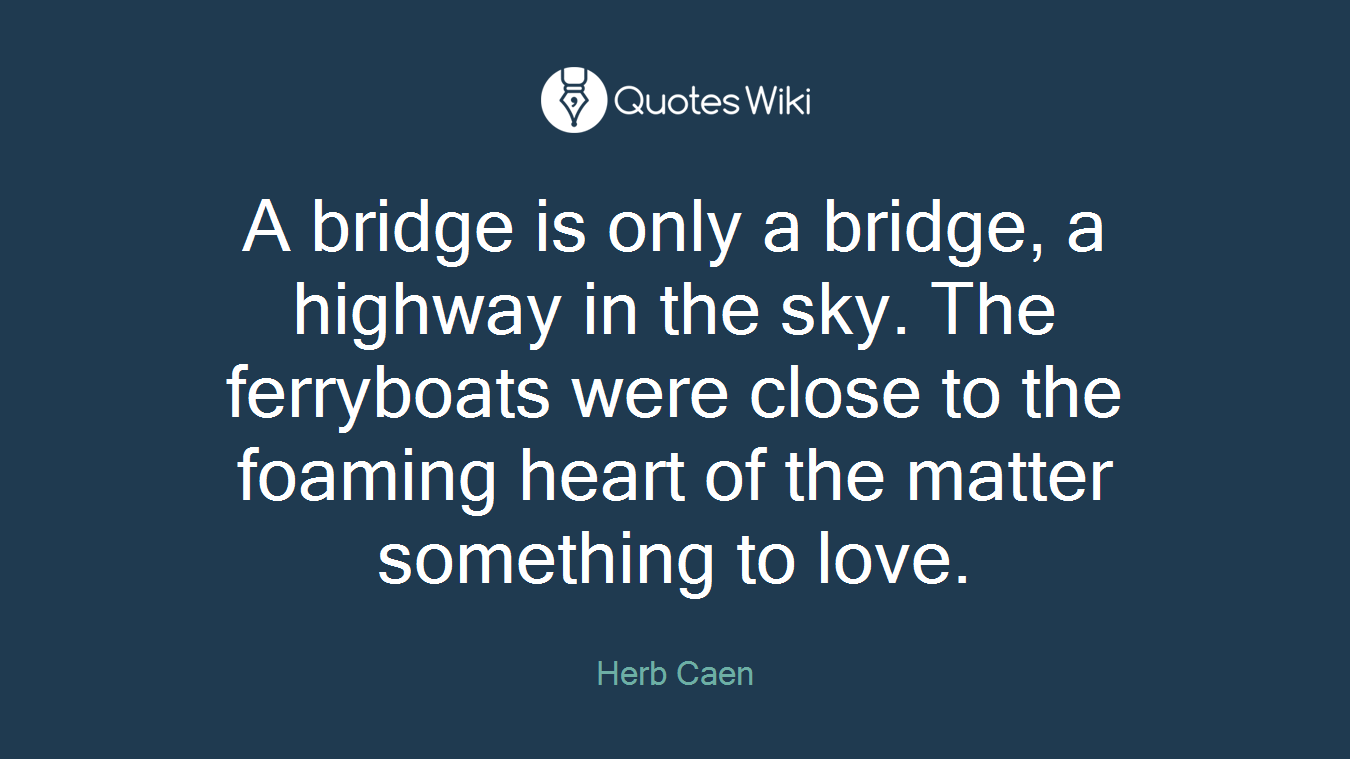 A bridge is only a bridge, a highway in the sky. The ferryboats were close to the foaming heart of the matter something to love.