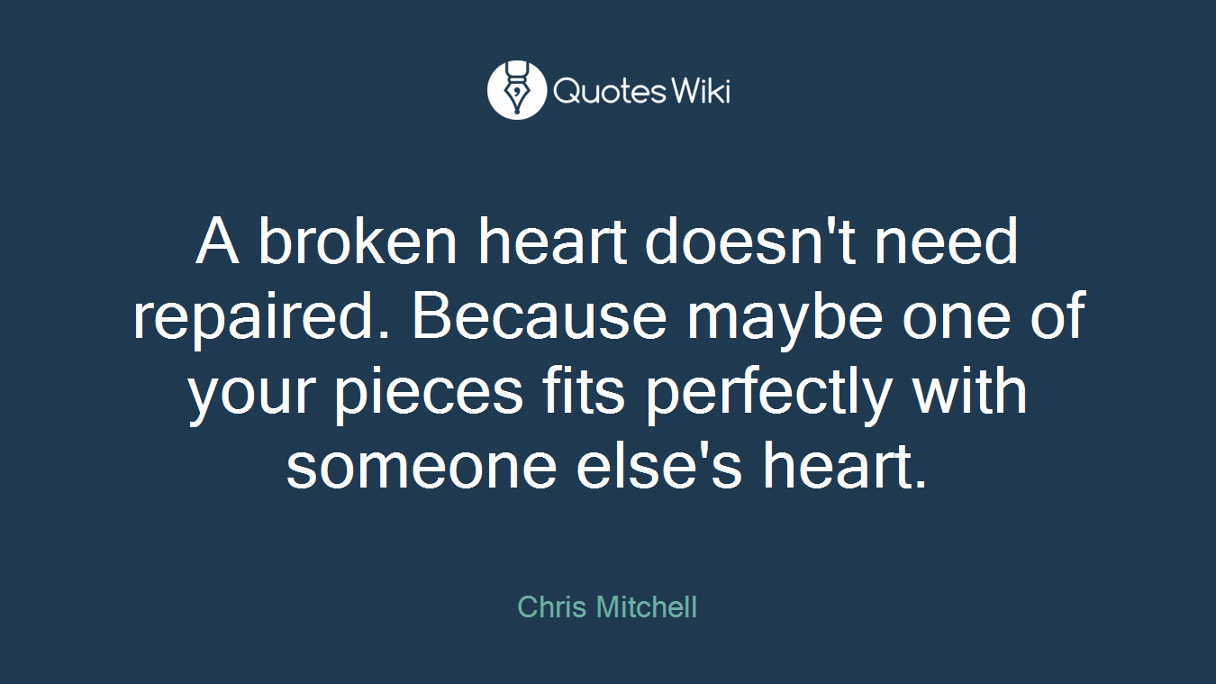 A broken heart doesn't need repaired. Because maybe one of your pieces fits perfectly with someone else's heart.