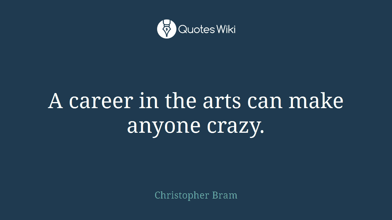 A career in the arts can make anyone crazy.