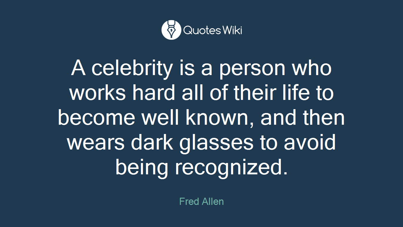 A celebrity is a person who works hard all of their life to become well known, and then wears dark glasses to avoid being recognized.
