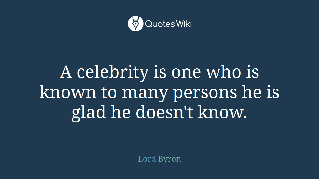 A celebrity is one who is known to many persons he is glad he doesn't know.
