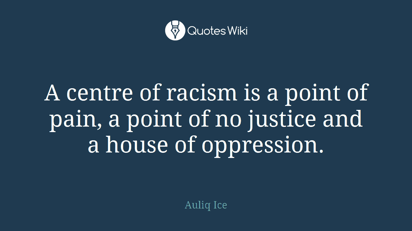A centre of racism is a point of pain, a point of no justice and a house of oppression.