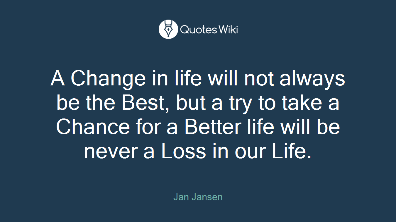 A Change in life will not always be the Best, but a try to take a Chance for a Better life will be never a Loss in our Life.