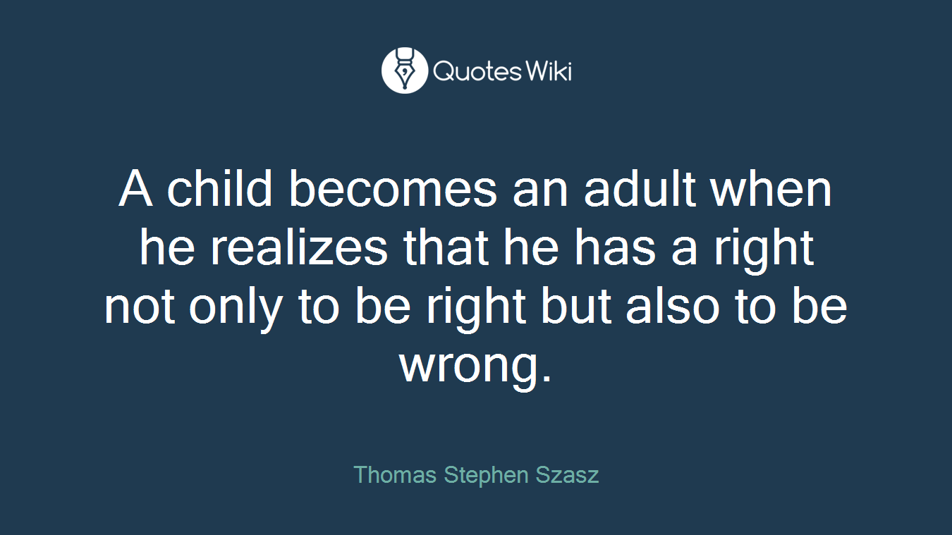 A child becomes an adult when he realizes that he has a right not only to be right but also to be wrong.