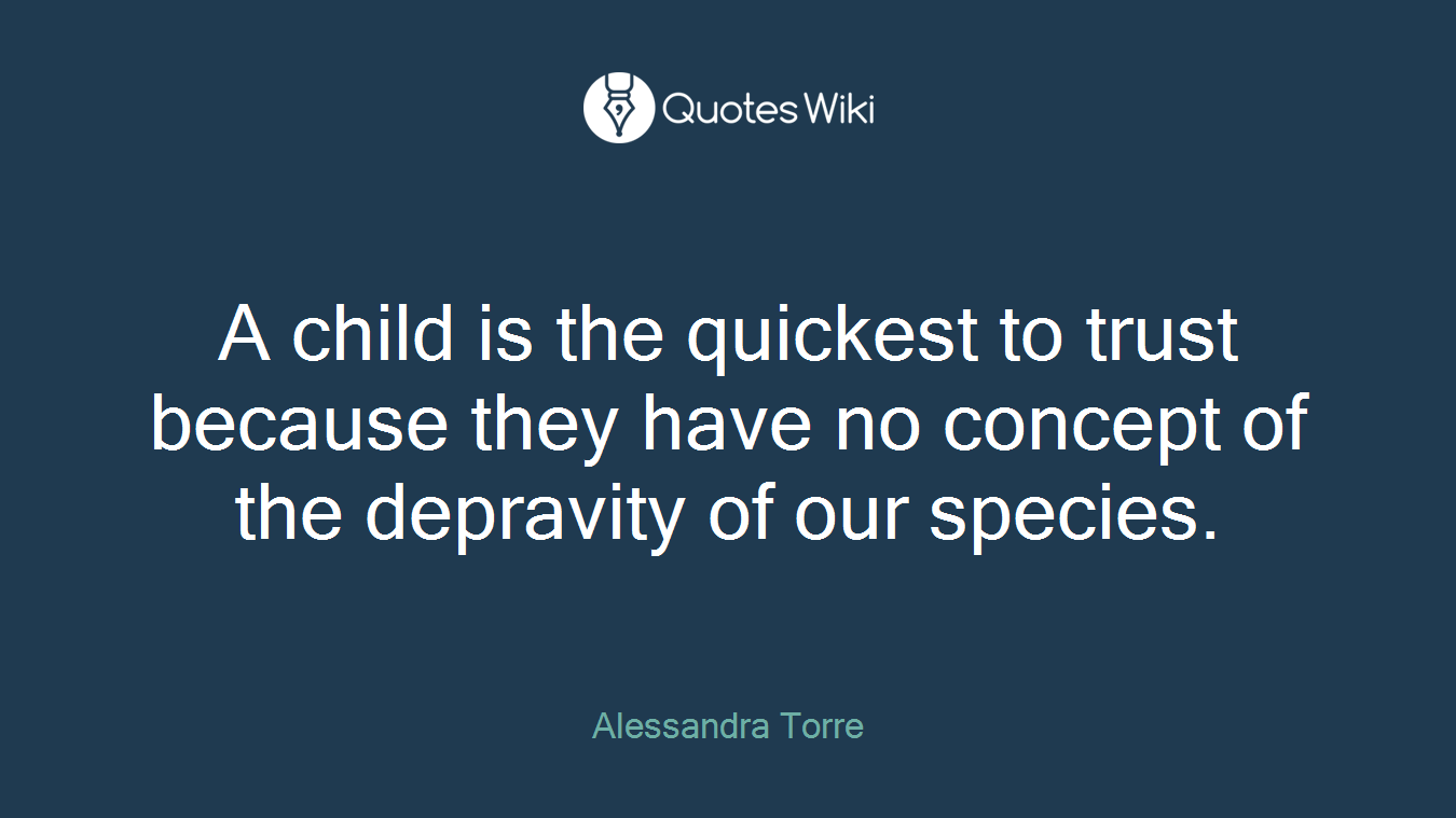 A child is the quickest to trust because they have no concept of the depravity of our species.