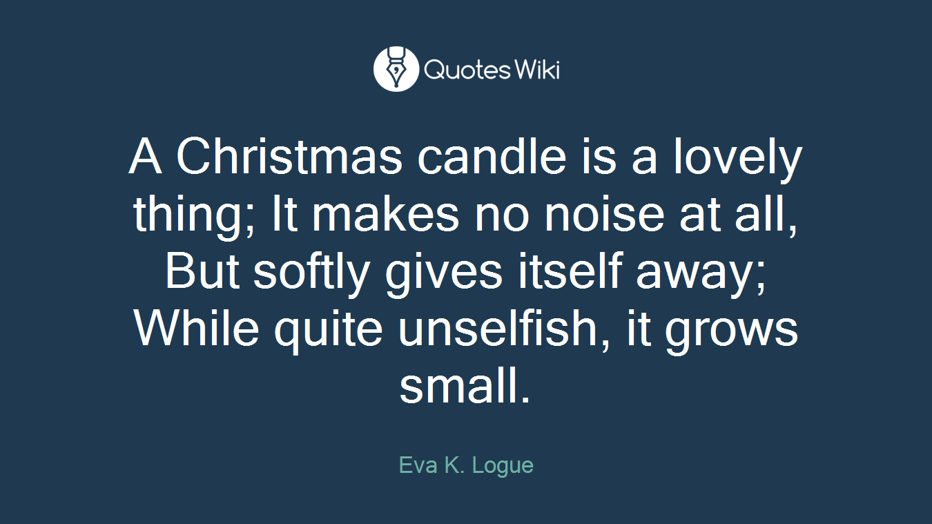 A Christmas candle is a lovely thing; It makes no noise at all, But softly gives itself away; While quite unselfish, it grows small.
