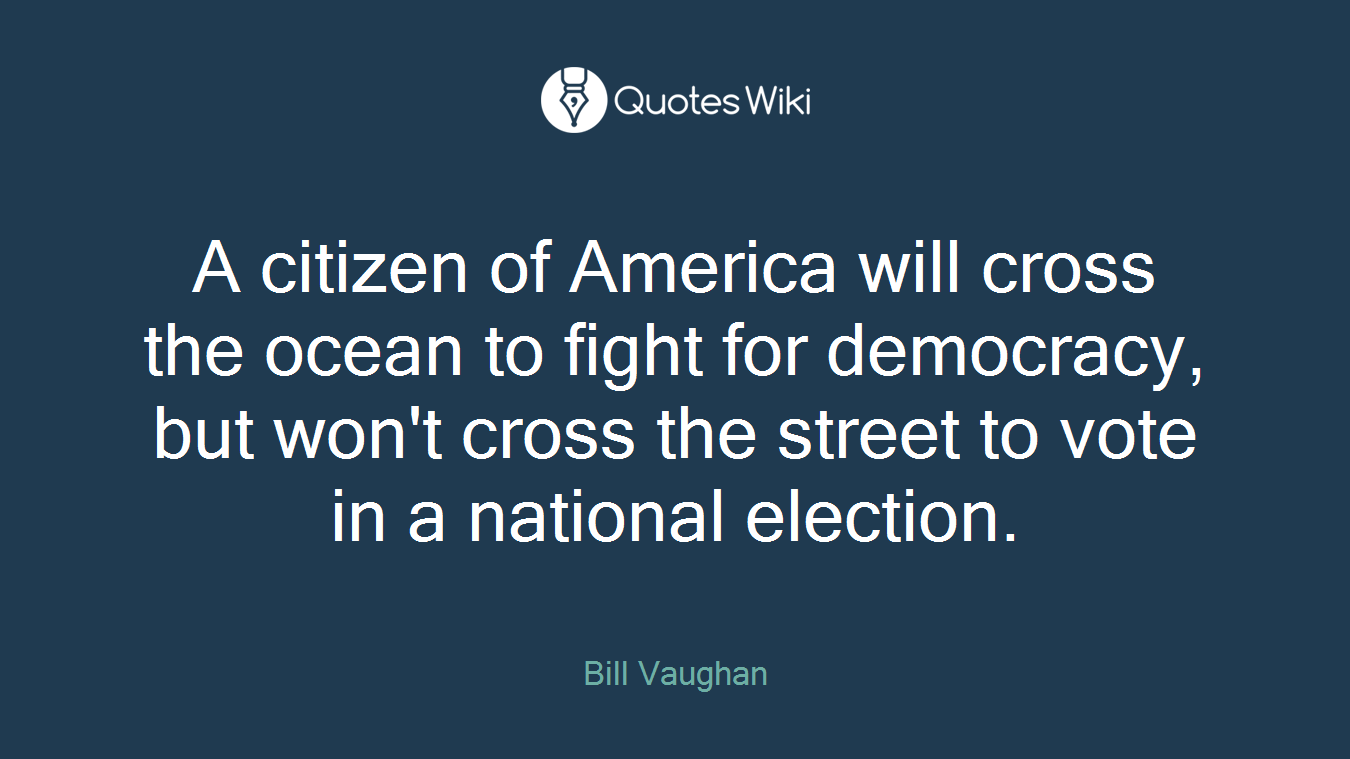 A citizen of America will cross the ocean to fight for democracy, but won't cross the street to vote in a national election.