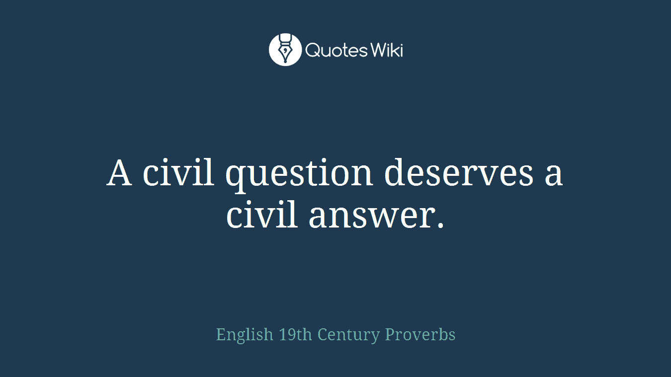 A civil question deserves a civil answer.