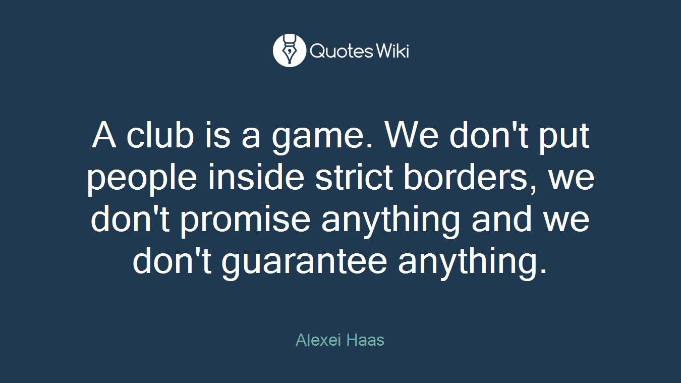 A club is a game. We don't put people inside strict borders, we don't promise anything and we don't guarantee anything.