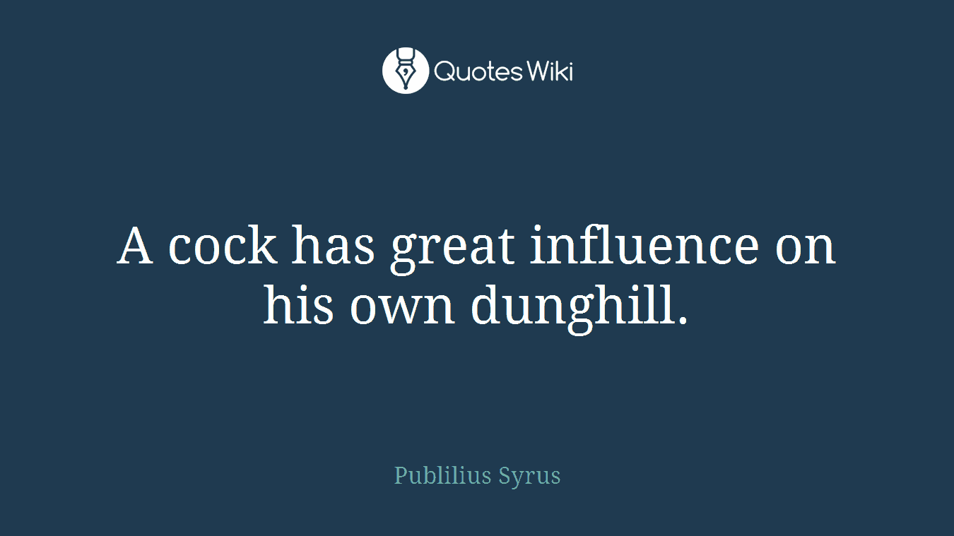 A cock has great influence on his own dunghill.