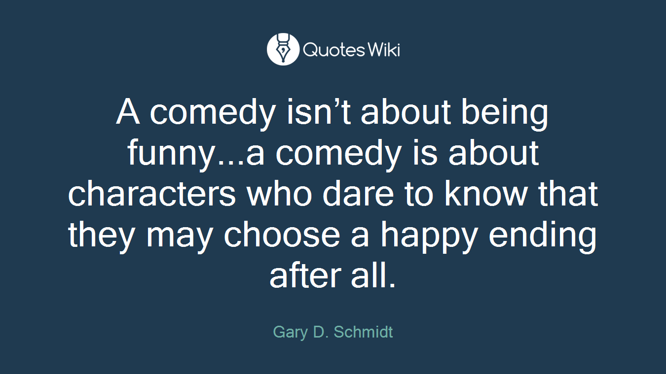 A comedy isn’t about being funny...a comedy is about characters who dare to know that they may choose a happy ending after all.