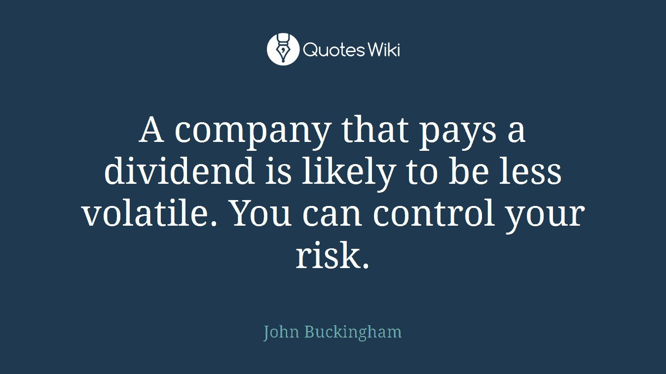 A company that pays a dividend is likely to be less volatile. You can control your risk.