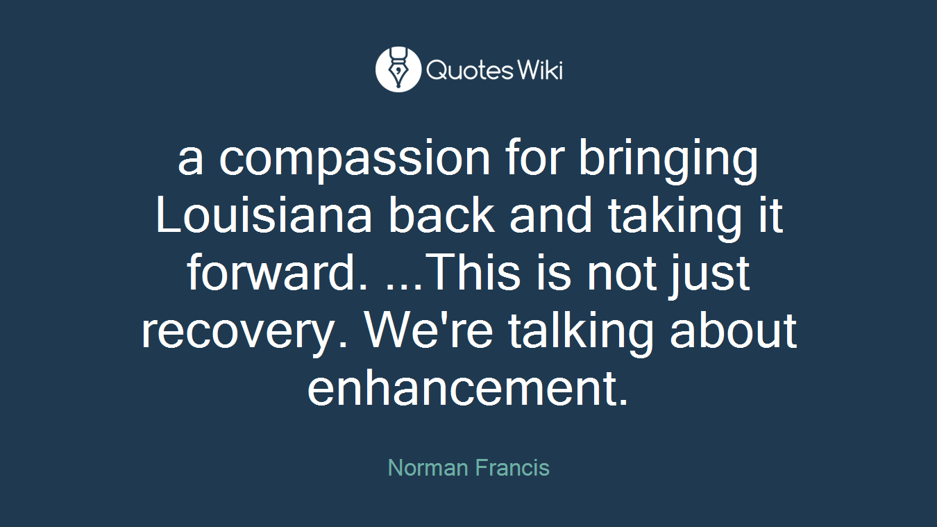 a compassion for bringing Louisiana back and taking it forward. ...This is not just recovery. We're talking about enhancement.