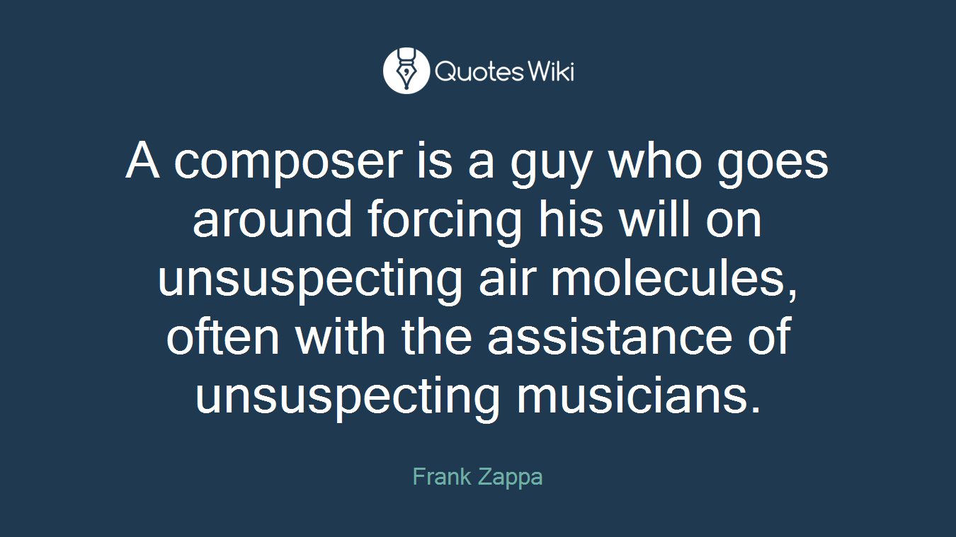 A composer is a guy who goes around forcing his will on unsuspecting air molecules, often with the assistance of unsuspecting musicians.