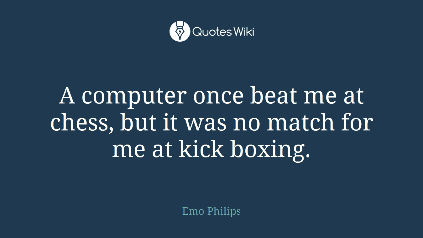 A computer once beat me at chess, but it was no match for me at kick boxing.
