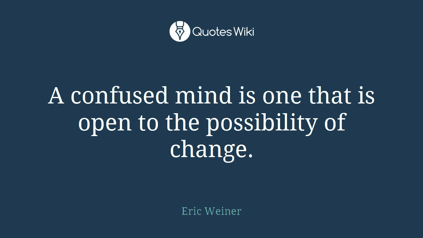 A confused mind is one that is open to the possibility of change.