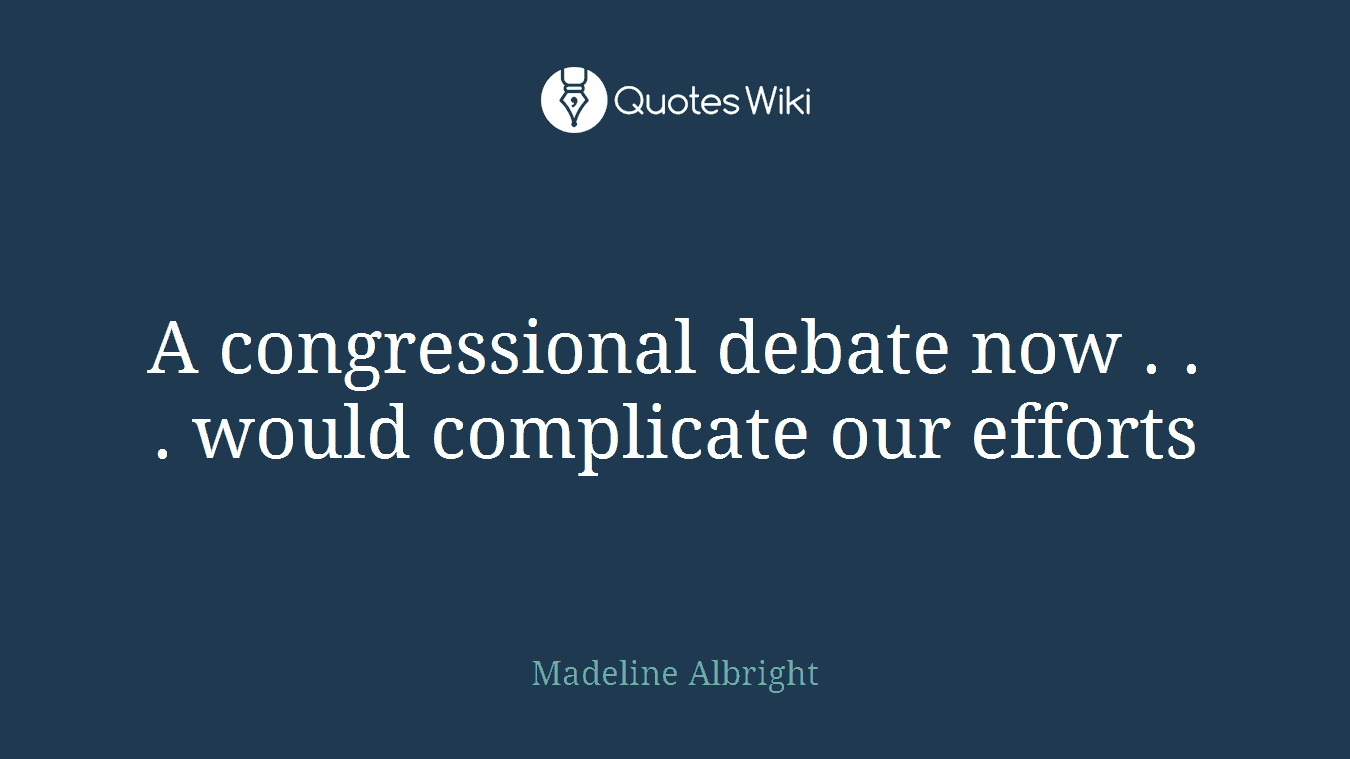 A congressional debate now . . . would complicate our efforts