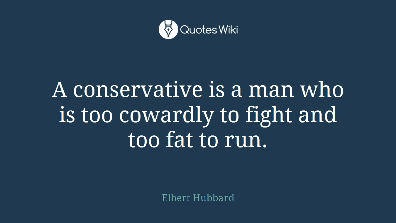 A conservative is a man who is too cowardly to fight and too fat to run.