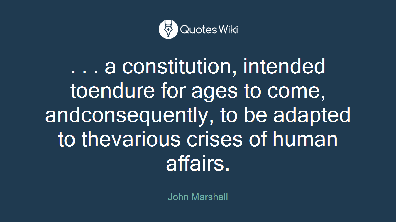 . . . a constitution, intended toendure for ages to come, andconsequently, to be adapted to thevarious crises of human affairs.