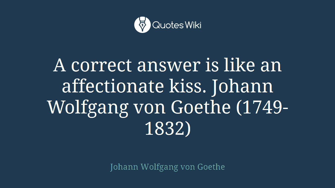 A correct answer is like an affectionate kiss. Johann Wolfgang von Goethe (1749-1832)