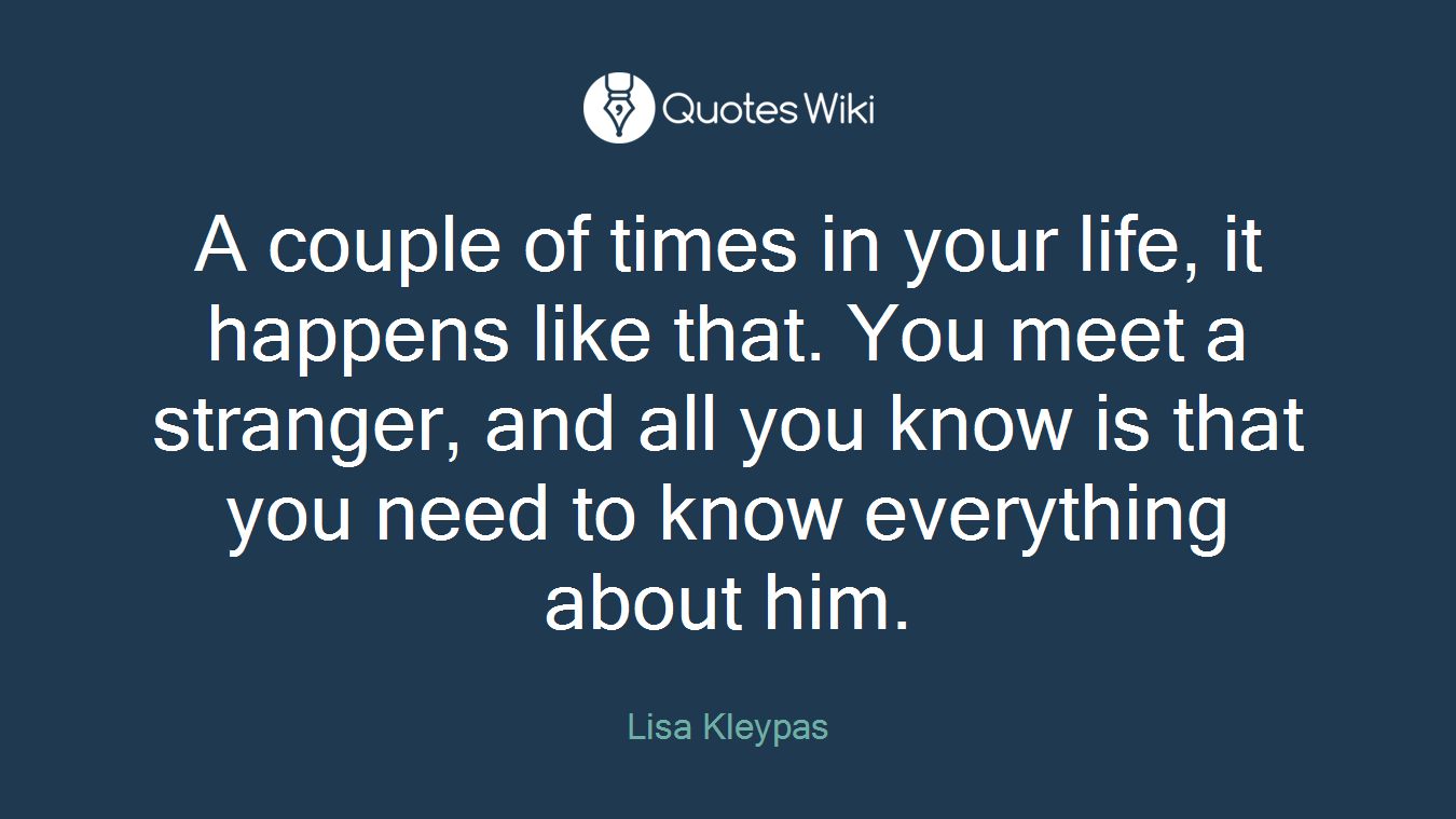 A couple of times in your life, it happens like that. You meet a stranger, and all you know is that you need to know everything about him.