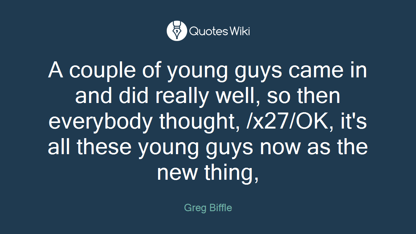 A couple of young guys came in and did really well, so then everybody thought, /x27/OK, it's all these young guys now as the new thing,