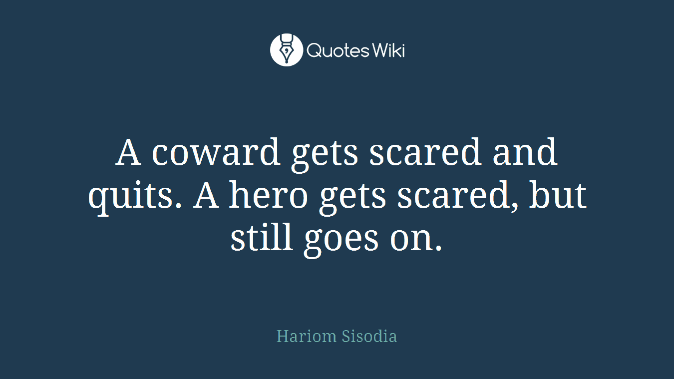 A coward gets scared and quits. A hero gets scared, but still goes on.
