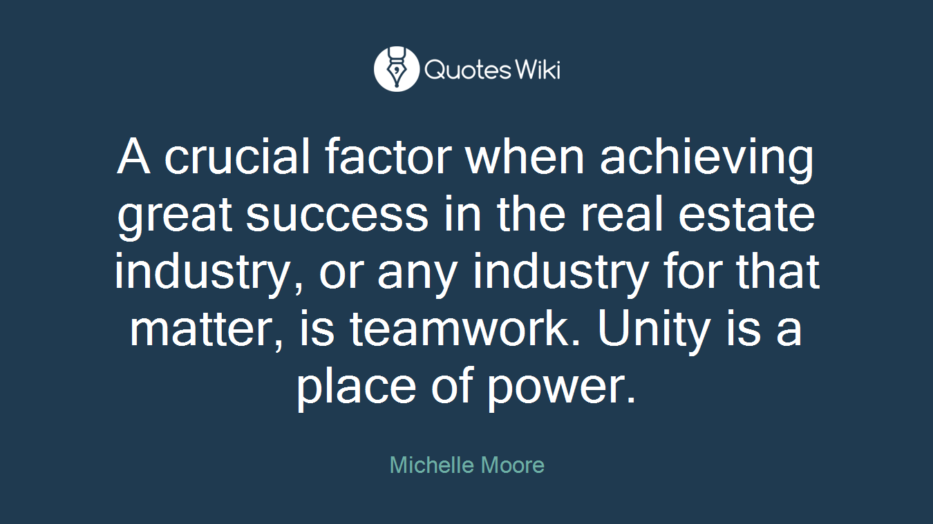 A crucial factor when achieving great success in the real estate industry, or any industry for that matter, is teamwork. Unity is a place of power.