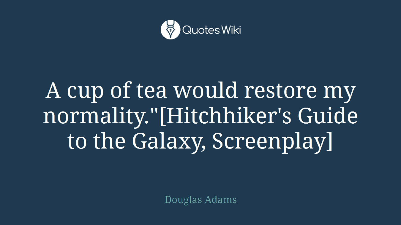 A cup of tea would restore my normality."[Hitchhiker's Guide to the Galaxy, Screenplay]